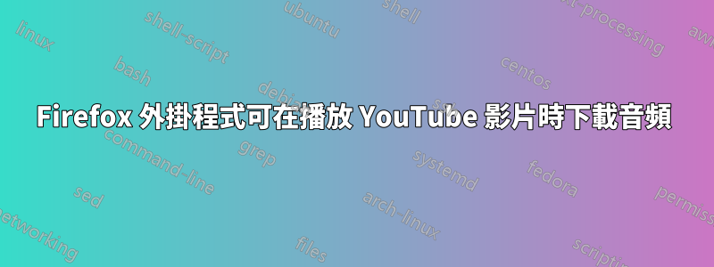 Firefox 外掛程式可在播放 YouTube 影片時下載音頻