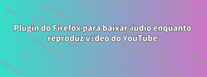 Plugin do Firefox para baixar áudio enquanto reproduz vídeo do YouTube