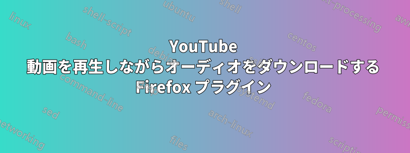 YouTube 動画を再生しながらオーディオをダウンロードする Firefox プラグイン