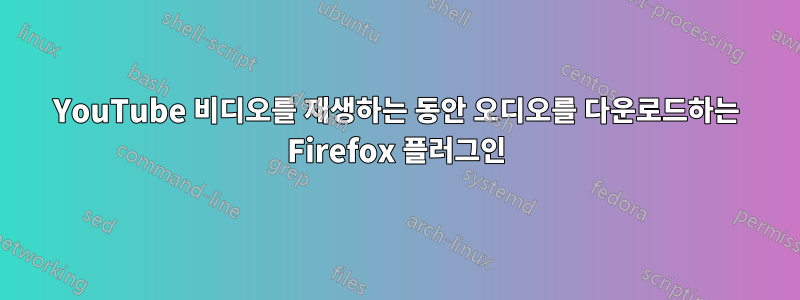 YouTube 비디오를 재생하는 동안 오디오를 다운로드하는 Firefox 플러그인