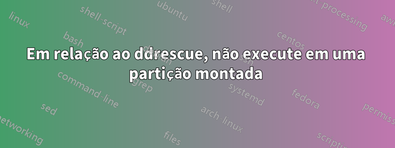 Em relação ao ddrescue, não execute em uma partição montada