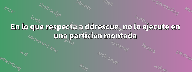 En lo que respecta a ddrescue, no lo ejecute en una partición montada