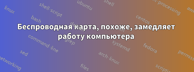 Беспроводная карта, похоже, замедляет работу компьютера