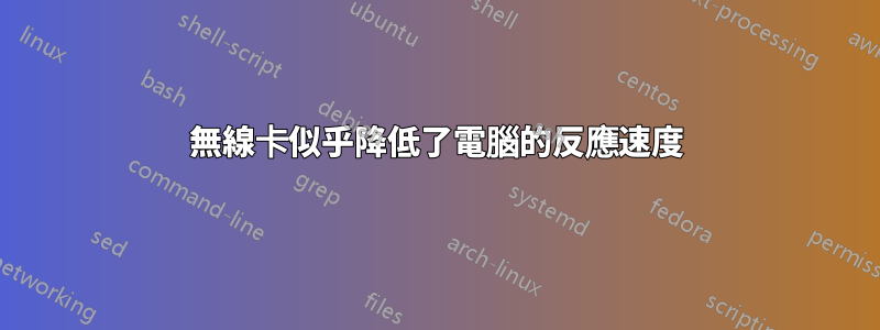 無線卡似乎降低了電腦的反應速度