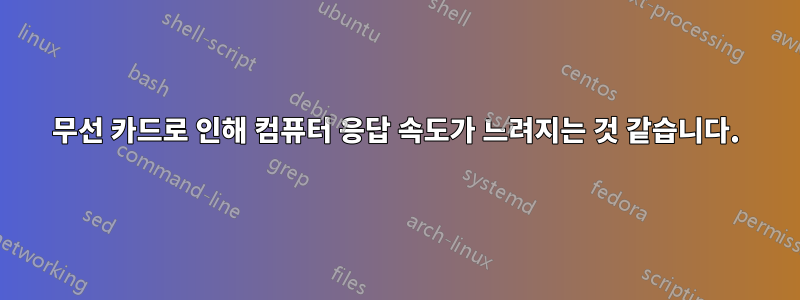 무선 카드로 인해 컴퓨터 응답 속도가 느려지는 것 같습니다.