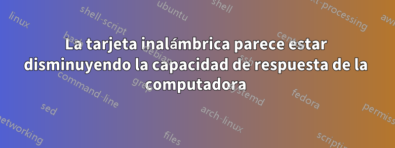 La tarjeta inalámbrica parece estar disminuyendo la capacidad de respuesta de la computadora