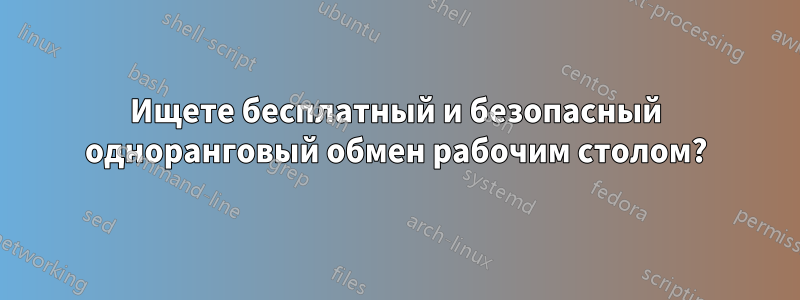 Ищете бесплатный и безопасный одноранговый обмен рабочим столом?