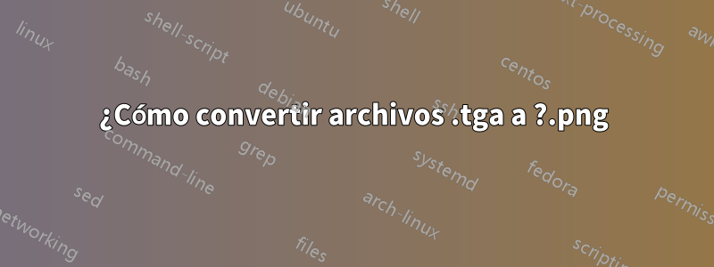 ¿Cómo convertir archivos .tga a .png?