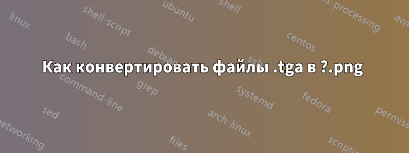 Как конвертировать файлы .tga в .png?