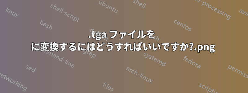 .tga ファイルを .png に変換するにはどうすればいいですか?