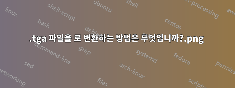 .tga 파일을 .png로 변환하는 방법은 무엇입니까?