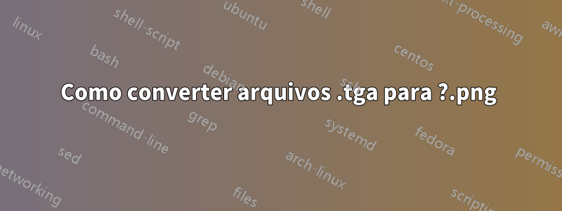 Como converter arquivos .tga para .png?