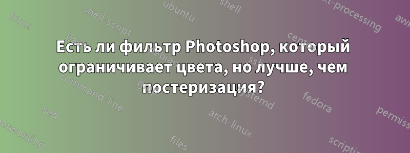 Есть ли фильтр Photoshop, который ограничивает цвета, но лучше, чем постеризация?