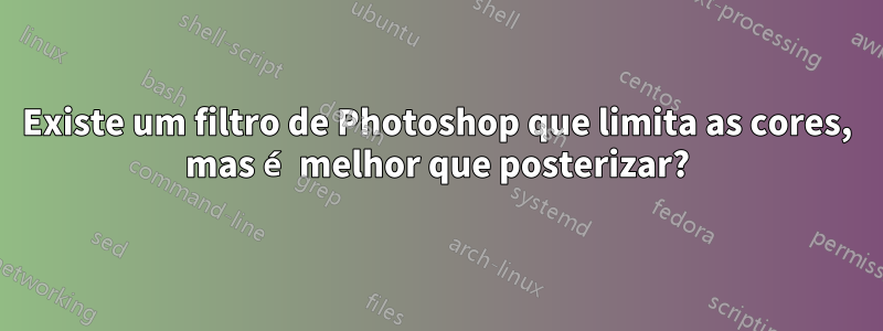 Existe um filtro de Photoshop que limita as cores, mas é melhor que posterizar?