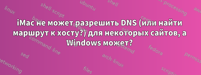 iMac не может разрешить DNS (или найти маршрут к хосту?) для некоторых сайтов, а Windows может?
