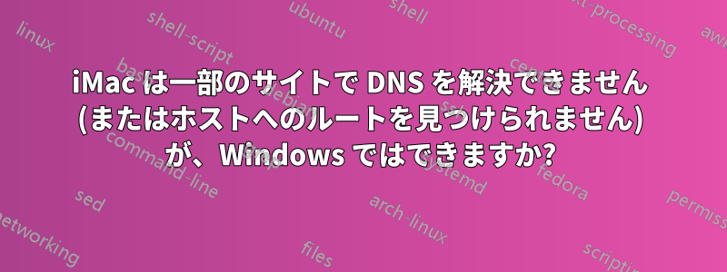 iMac は一部のサイトで DNS を解決できません (またはホストへのルートを見つけられません) が、Windows ではできますか?