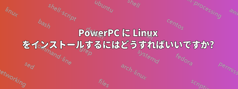 PowerPC に Linux をインストールするにはどうすればいいですか?
