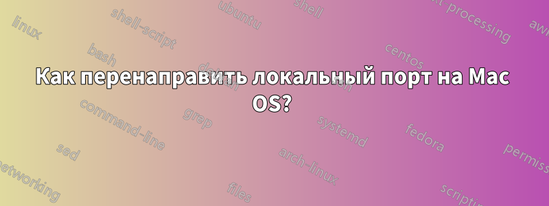 Как перенаправить локальный порт на Mac OS?