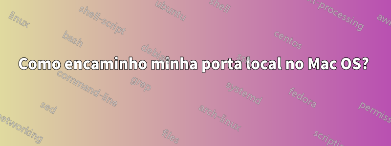 Como encaminho minha porta local no Mac OS?