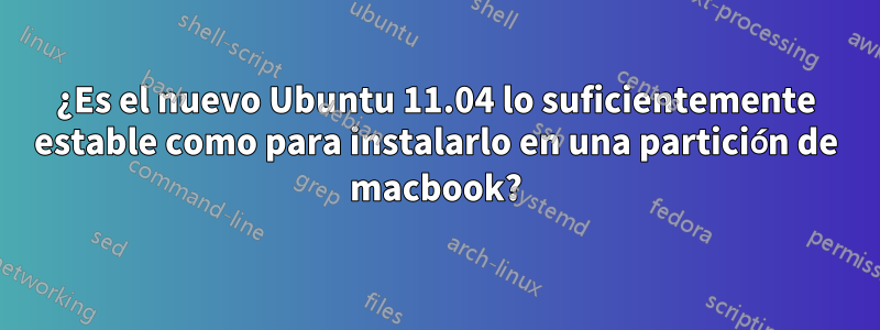 ¿Es el nuevo Ubuntu 11.04 lo suficientemente estable como para instalarlo en una partición de macbook?