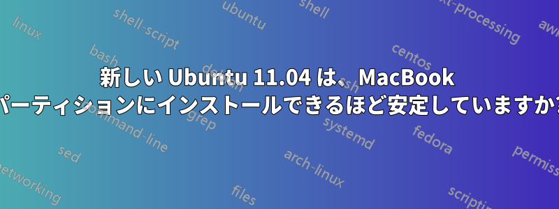新しい Ubuntu 11.04 は、MacBook パーティションにインストールできるほど安定していますか?