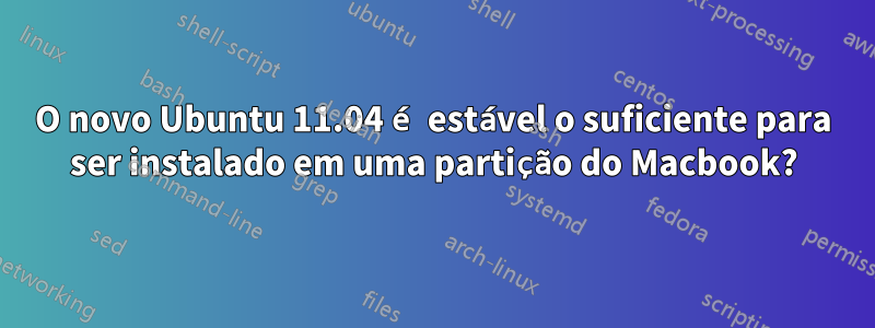 O novo Ubuntu 11.04 é estável o suficiente para ser instalado em uma partição do Macbook?