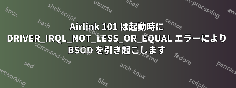 Airlink 101 は起動時に DRIVER_IRQL_NOT_LESS_OR_EQUAL エラーにより BSOD を引き起こします