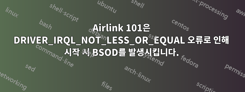 Airlink 101은 DRIVER_IRQL_NOT_LESS_OR_EQUAL 오류로 인해 시작 시 BSOD를 발생시킵니다.