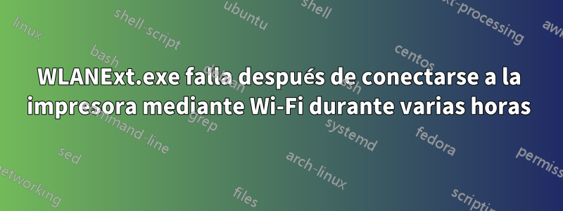 WLANExt.exe falla después de conectarse a la impresora mediante Wi-Fi durante varias horas