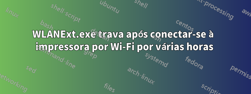 WLANExt.exe trava após conectar-se à impressora por Wi-Fi por várias horas