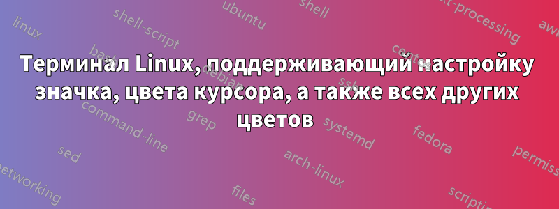 Терминал Linux, поддерживающий настройку значка, цвета курсора, а также всех других цветов 