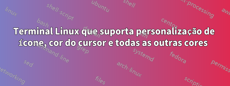 Terminal Linux que suporta personalização de ícone, cor do cursor e todas as outras cores 