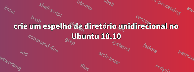 crie um espelho de diretório unidirecional no Ubuntu 10.10