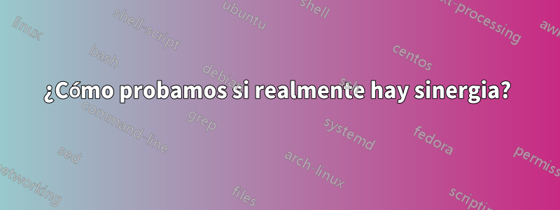 ¿Cómo probamos si realmente hay sinergia?