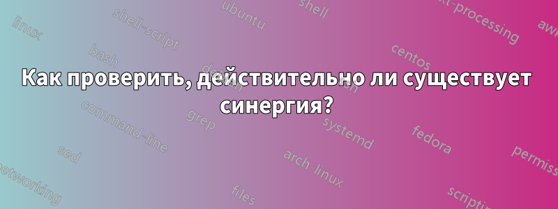Как проверить, действительно ли существует синергия?