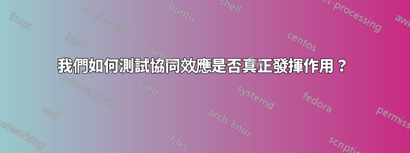 我們如何測試協同效應是否真正發揮作用？