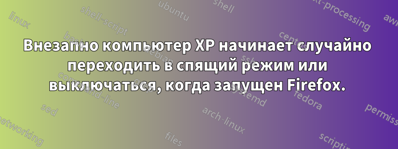 Внезапно компьютер XP начинает случайно переходить в спящий режим или выключаться, когда запущен Firefox.
