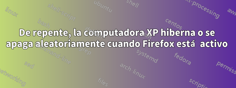 De repente, la computadora XP hiberna o se apaga aleatoriamente cuando Firefox está activo