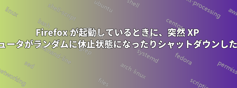 Firefox が起動しているときに、突然 XP コンピュータがランダムに休止状態になったりシャットダウンしたりする
