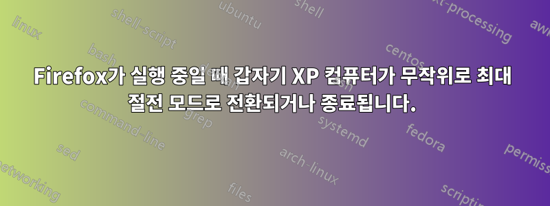 Firefox가 실행 중일 때 갑자기 XP 컴퓨터가 무작위로 최대 절전 모드로 전환되거나 종료됩니다.