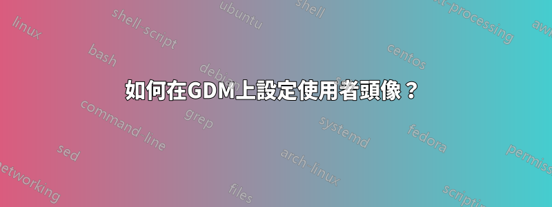 如何在GDM上設定使用者頭像？