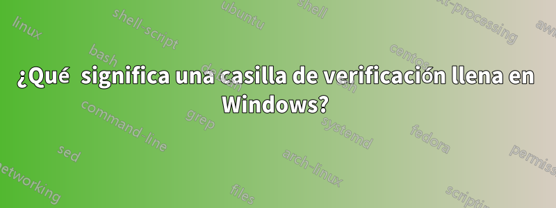 ¿Qué significa una casilla de verificación llena en Windows?