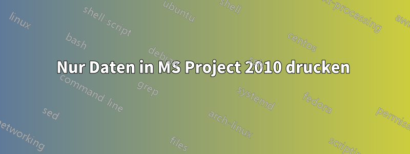 Nur Daten in MS Project 2010 drucken