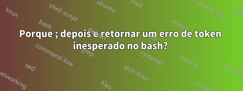 Porque ; depois e retornar um erro de token inesperado no bash?
