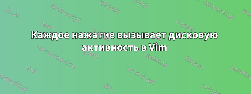 Каждое нажатие вызывает дисковую активность в Vim