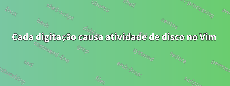 Cada digitação causa atividade de disco no Vim