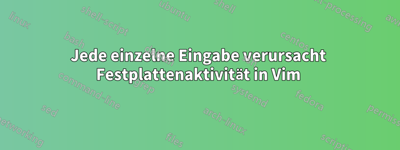 Jede einzelne Eingabe verursacht Festplattenaktivität in Vim