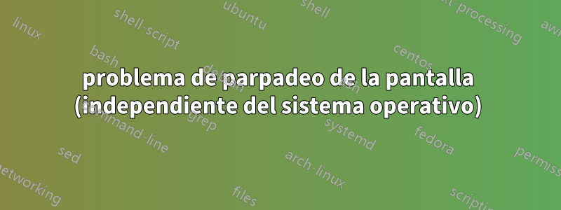 problema de parpadeo de la pantalla (independiente del sistema operativo)