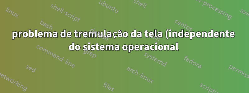 problema de tremulação da tela (independente do sistema operacional)