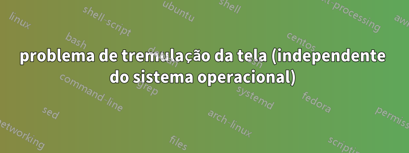 problema de tremulação da tela (independente do sistema operacional)